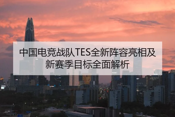 中国电竞战队TES全新阵容亮相及新赛季目标全面解析 - HTH